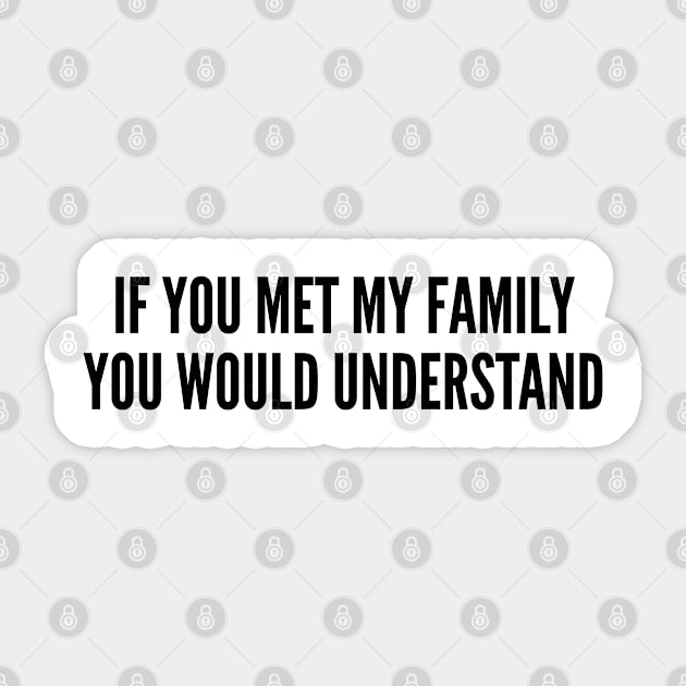 Funny - If You Met My Family You Would Understand - Funny Joke Statement Humor Slogan Sticker by sillyslogans